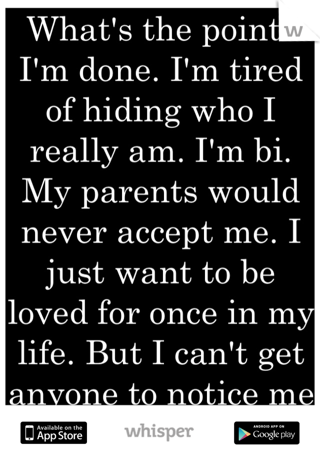 What's the point? I'm done. I'm tired of hiding who I really am. I'm bi. My parents would never accept me. I just want to be loved for once in my life. But I can't get anyone to notice me or love me.