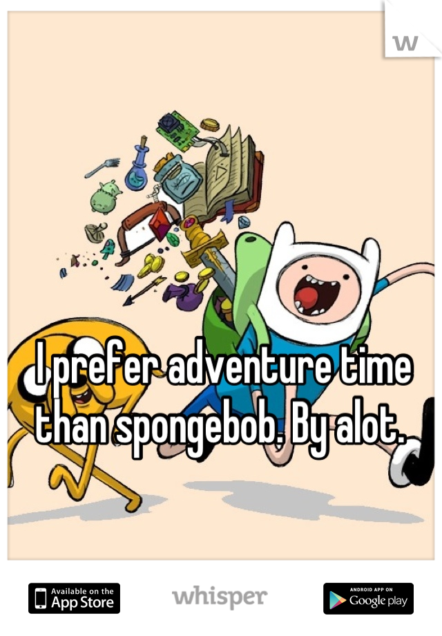 I prefer adventure time than spongebob. By alot. 