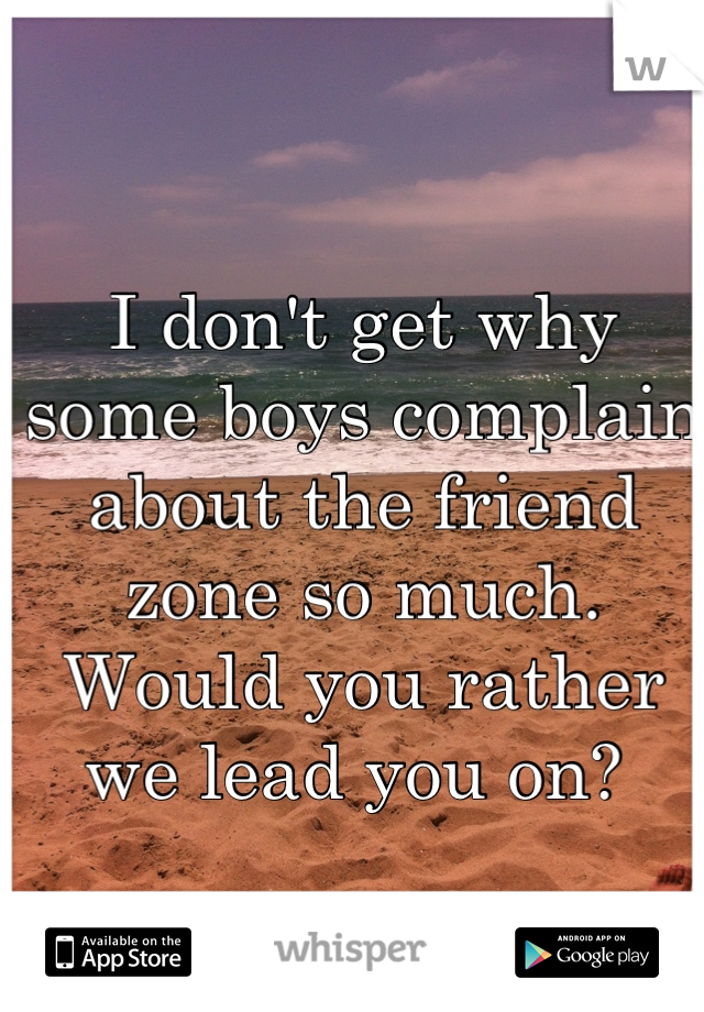 I don't get why some boys complain about the friend zone so much. Would you rather we lead you on? 