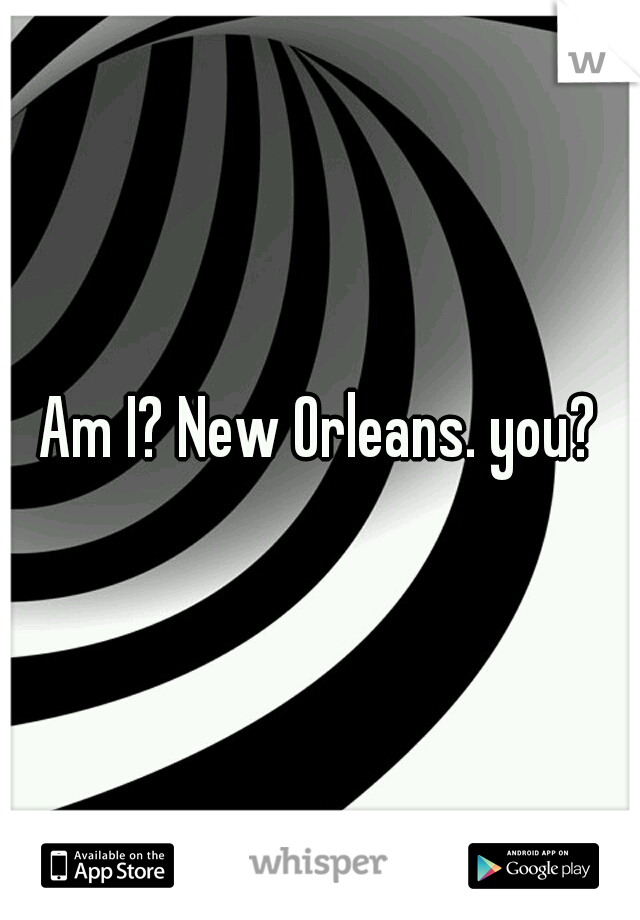 Am I? New Orleans. you?