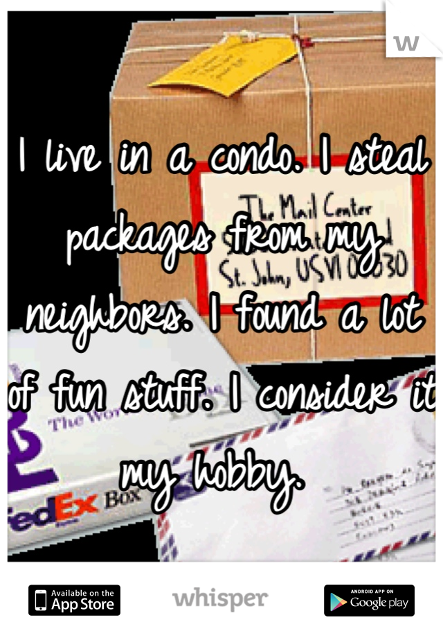 I live in a condo. I steal packages from my neighbors. I found a lot of fun stuff. I consider it my hobby. 