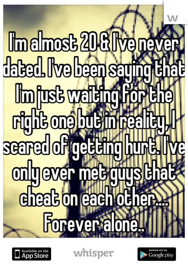 I'm almost 20 & I've never dated. I've been saying that I'm just waiting for the right one but in reality, I scared of getting hurt. I've only ever met guys that cheat on each other.... Forever alone..