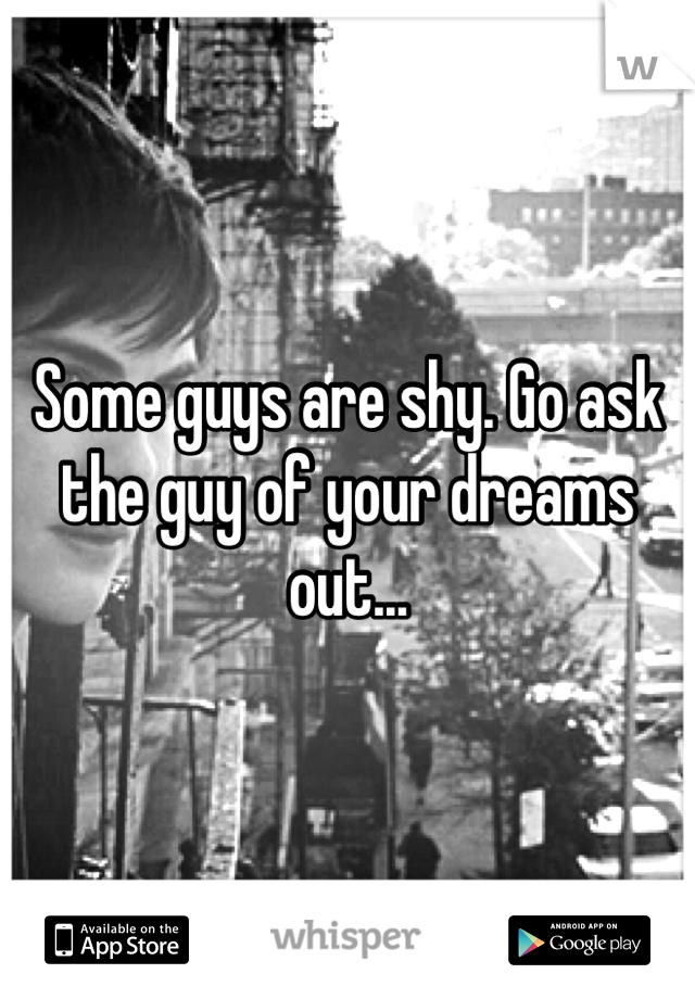 Some guys are shy. Go ask the guy of your dreams out...