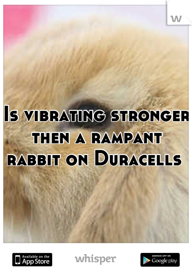 Is vibrating stronger then a rampant rabbit on Duracells 