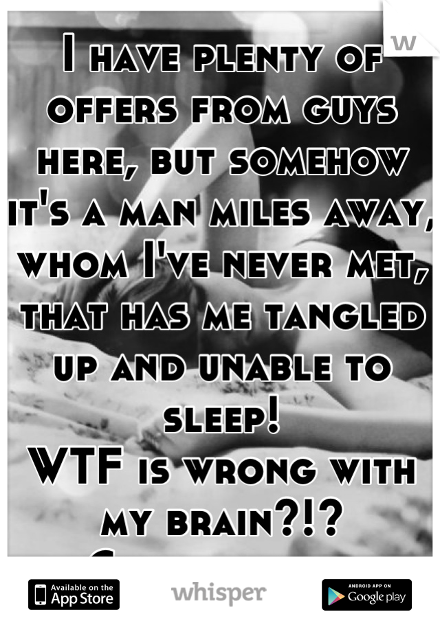 I have plenty of offers from guys here, but somehow it's a man miles away, whom I've never met, that has me tangled up and unable to sleep!
WTF is wrong with my brain?!?
Cue insomnia.