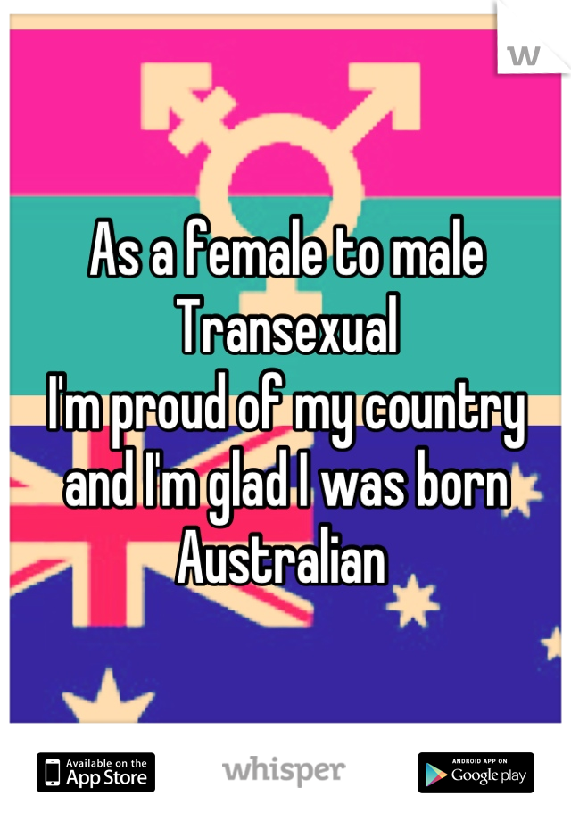 As a female to male Transexual 
I'm proud of my country 
and I'm glad I was born Australian 
