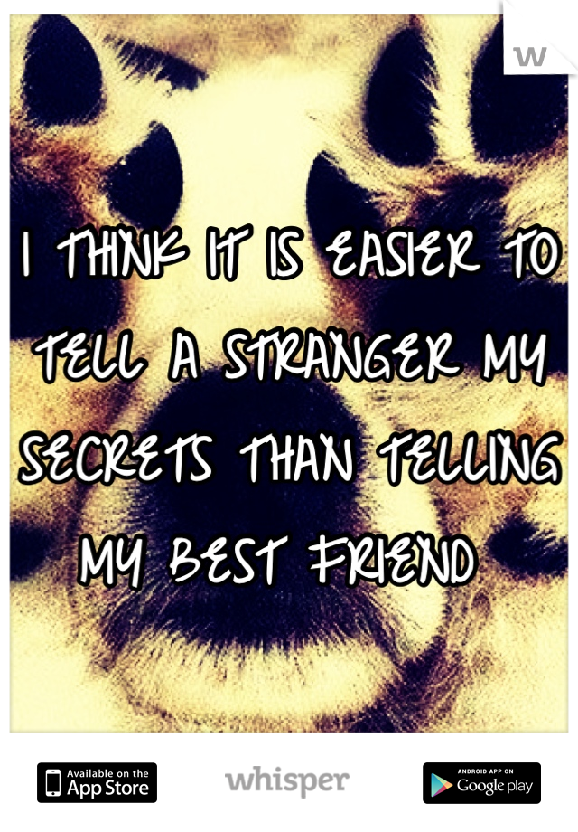 I THINK IT IS EASIER TO TELL A STRANGER MY SECRETS THAN TELLING MY BEST FRIEND 