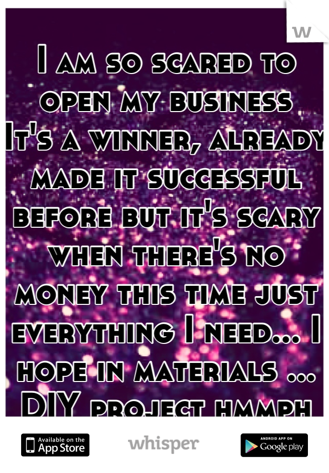 I am so scared to open my business 
It's a winner, already made it successful before but it's scary when there's no money this time just everything I need... I hope in materials ... DIY project hmmph