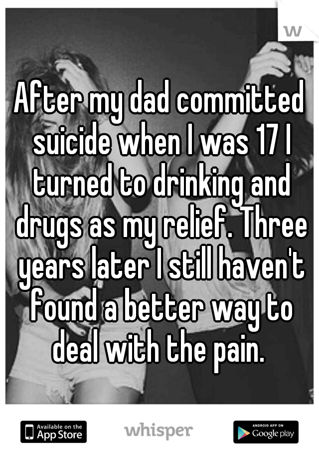 After my dad committed suicide when I was 17 I turned to drinking and drugs as my relief. Three years later I still haven't found a better way to deal with the pain. 