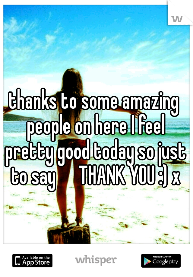 thanks to some amazing people on here I feel pretty good today so just to say 

THANK YOU :) x