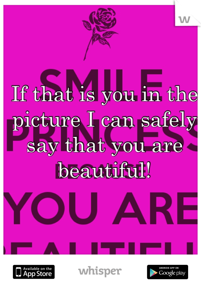 If that is you in the picture I can safely say that you are beautiful!