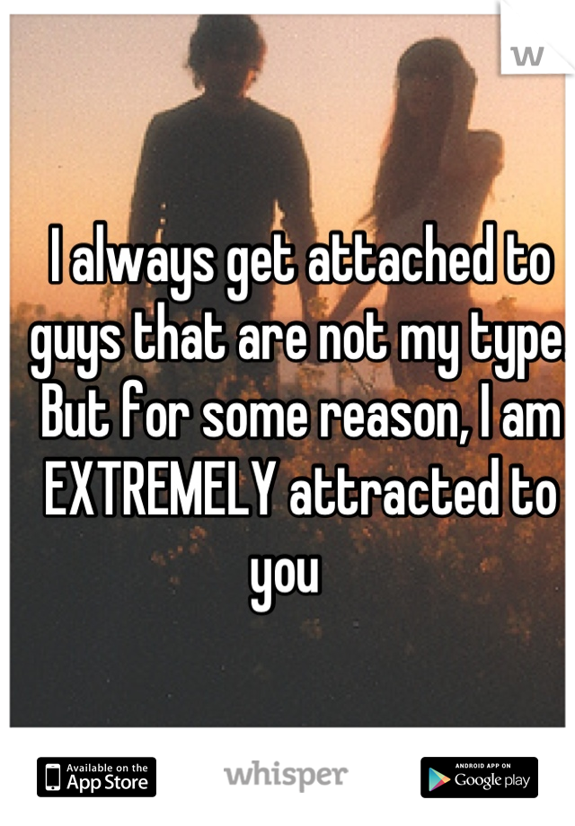 I always get attached to guys that are not my type. But for some reason, I am EXTREMELY attracted to you   