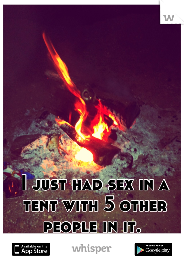 I just had sex in a tent with 5 other people in it. 