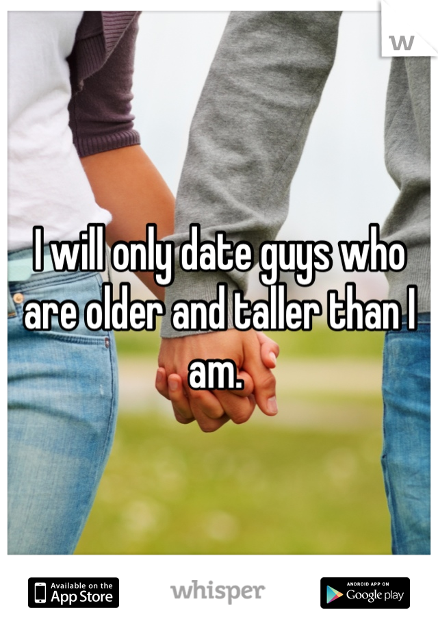 I will only date guys who are older and taller than I am. 