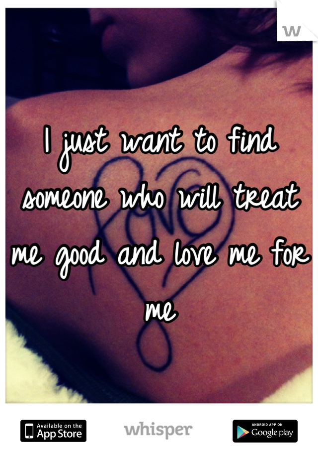 I just want to find someone who will treat me good and love me for me