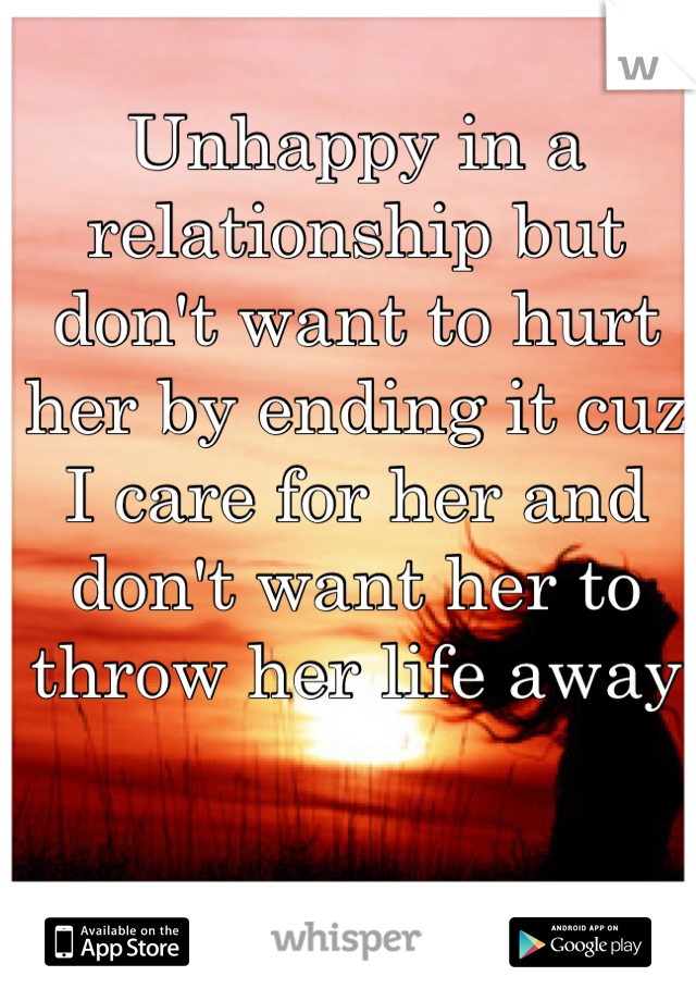 Unhappy in a relationship but don't want to hurt her by ending it cuz I care for her and don't want her to throw her life away