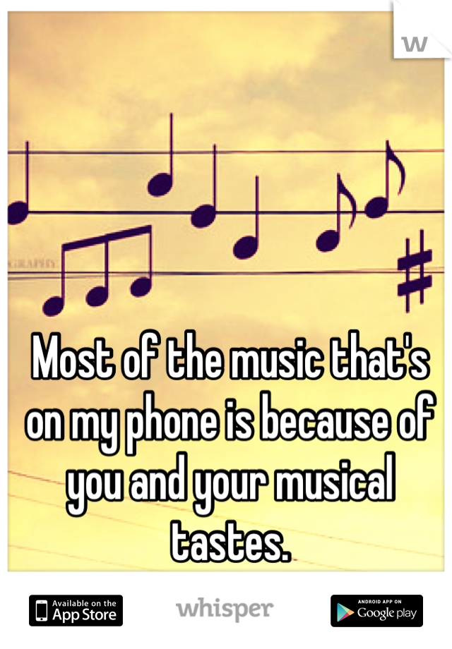 Most of the music that's on my phone is because of you and your musical tastes.