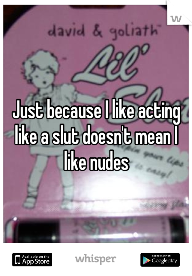 Just because I like acting like a slut doesn't mean I like nudes