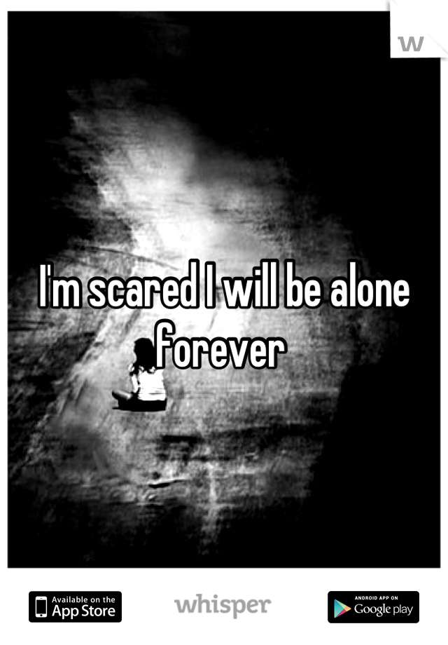 I'm scared I will be alone forever 