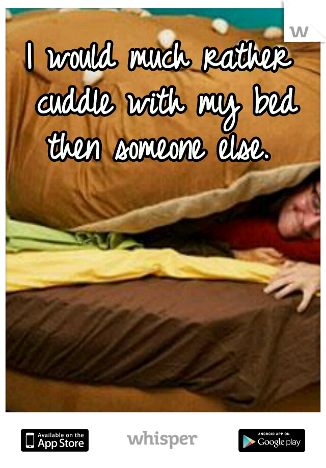 I would much rather cuddle with my bed then someone else. 