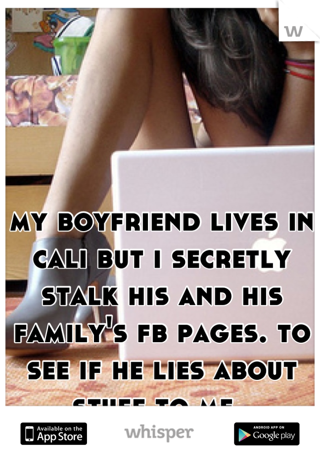 my boyfriend lives in cali but i secretly stalk his and his family's fb pages. to see if he lies about stuff to me. 
