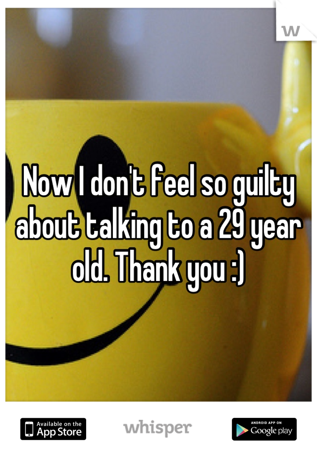 Now I don't feel so guilty about talking to a 29 year old. Thank you :)