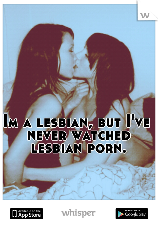 Im a lesbian, but I've never watched lesbian porn.