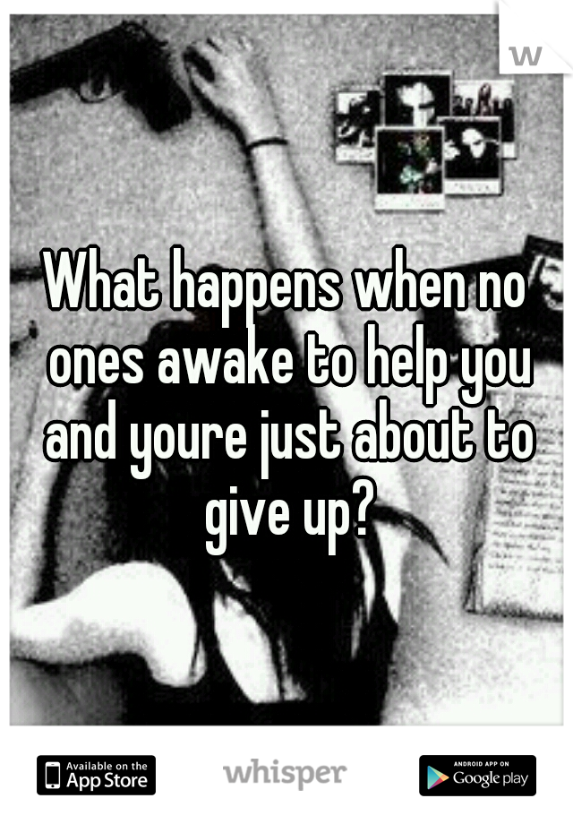 What happens when no ones awake to help you and youre just about to give up?