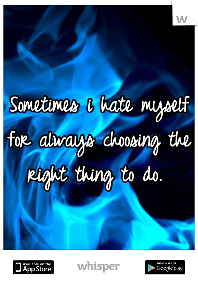 Sometimes i hate myself for always choosing the right thing to do. 