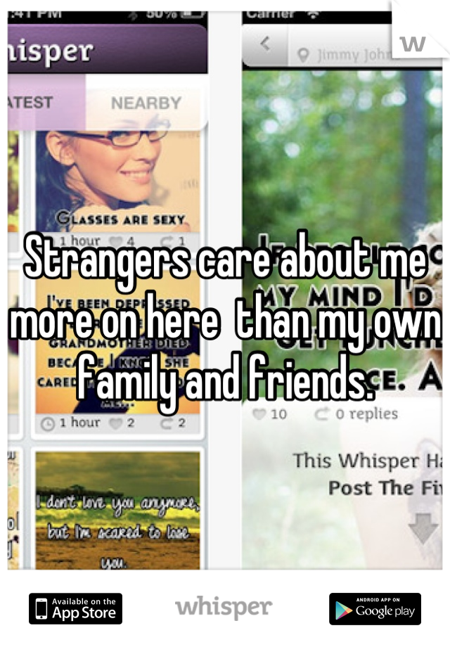 Strangers care about me more on here  than my own family and friends.