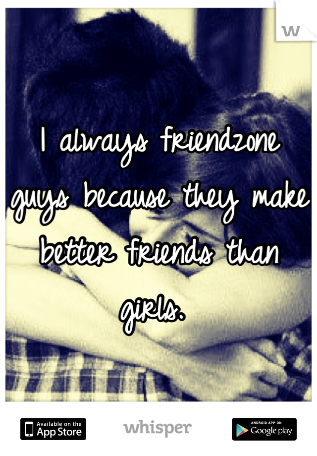 I always friendzone guys because they make better friends than girls. 