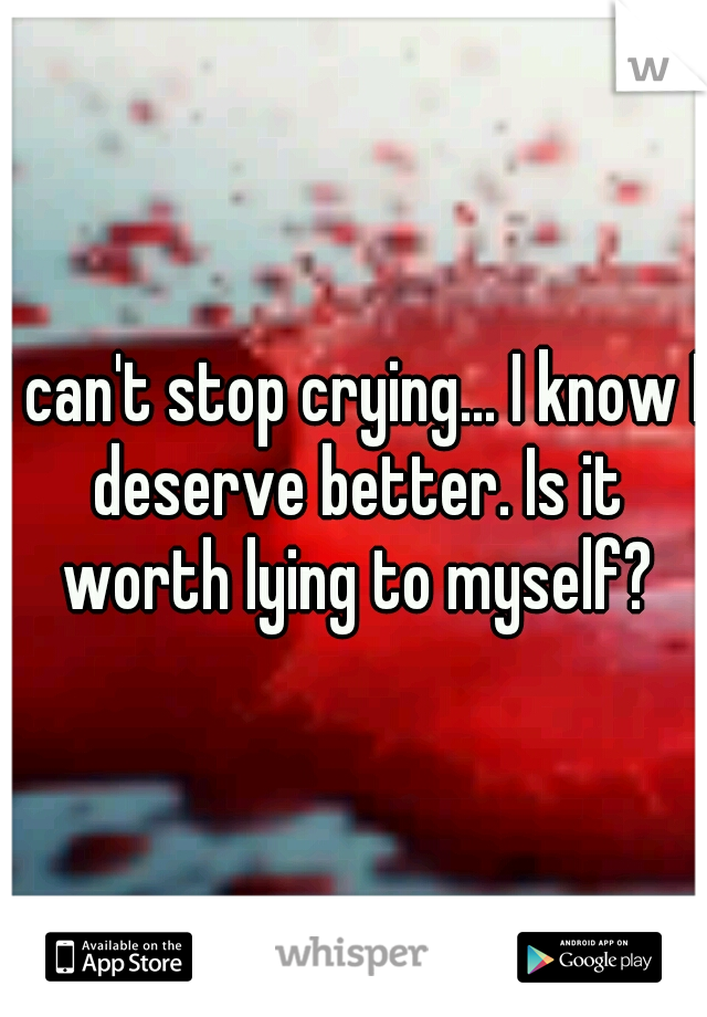 I can't stop crying... I know I deserve better. Is it worth lying to myself?