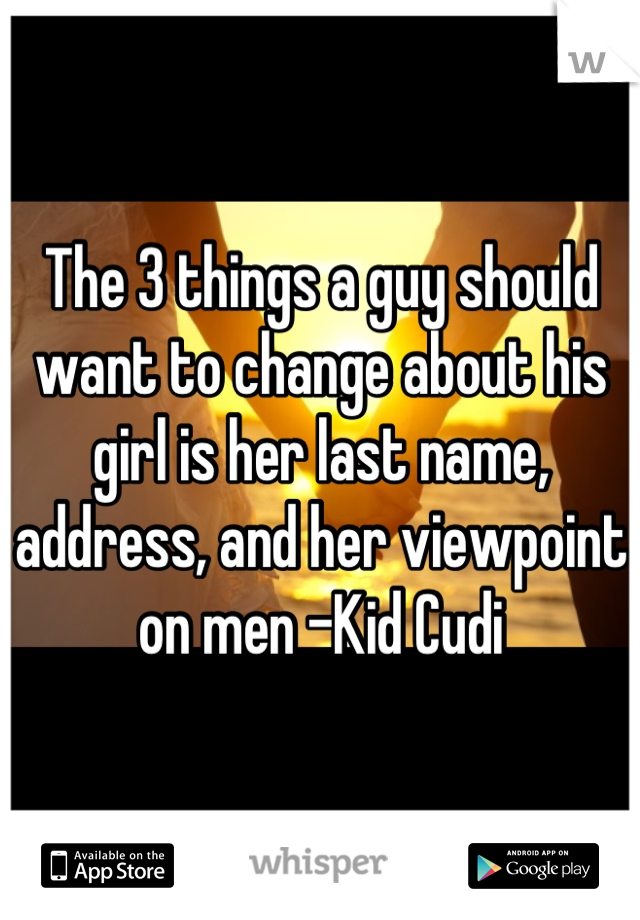 The 3 things a guy should want to change about his girl is her last name, address, and her viewpoint on men -Kid Cudi