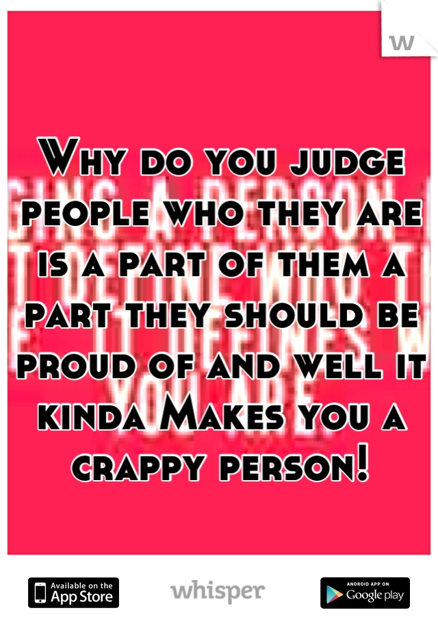 Why do you judge people who they are is a part of them a part they should be proud of and well it kinda Makes you a crappy person!