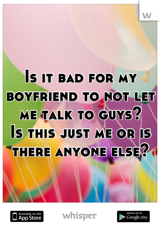 Is it bad for my boyfriend to not let me talk to guys? 
Is this just me or is there anyone else?