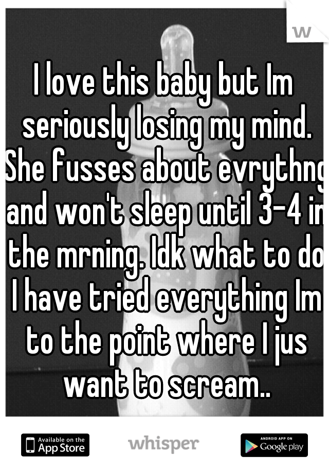 I love this baby but Im seriously losing my mind. She fusses about evrythng and won't sleep until 3-4 in the mrning. Idk what to do I have tried everything Im to the point where I jus want to scream..