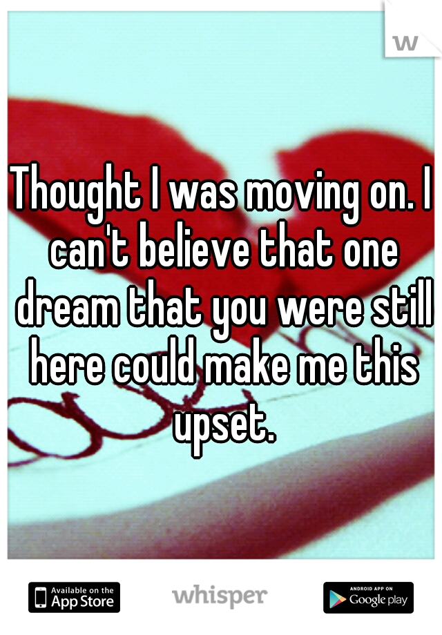 Thought I was moving on. I can't believe that one dream that you were still here could make me this upset.