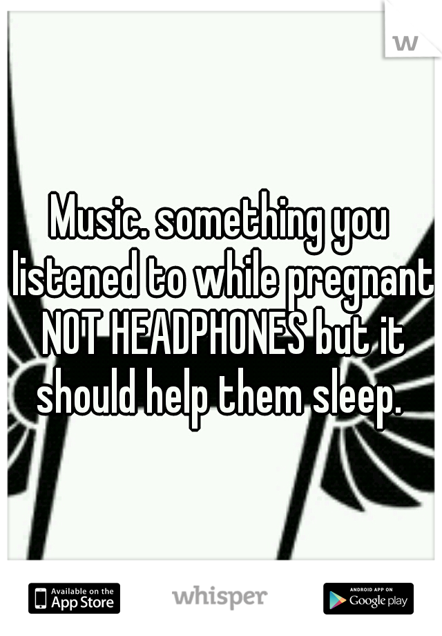 Music. something you listened to while pregnant NOT HEADPHONES but it should help them sleep. 