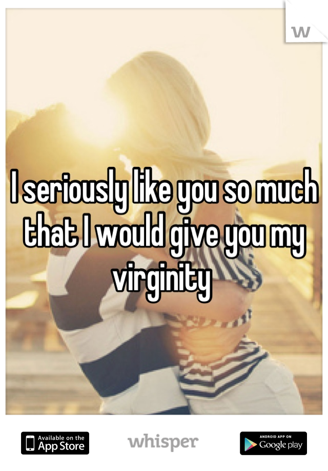 I seriously like you so much that I would give you my virginity 