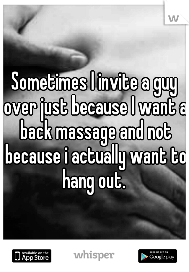 Sometimes I invite a guy over just because I want a back massage and not because i actually want to hang out. 