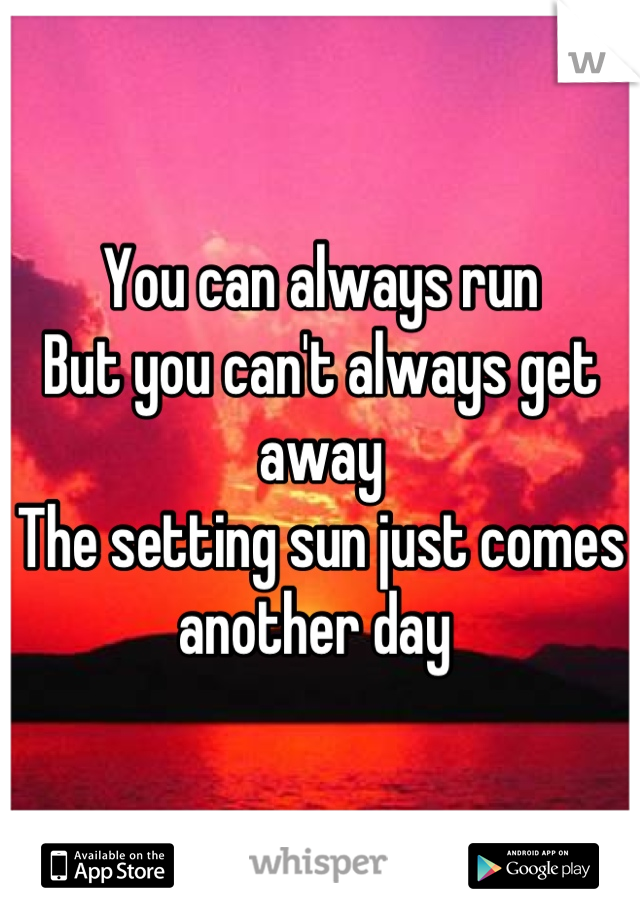 You can always run
But you can't always get away
The setting sun just comes another day 