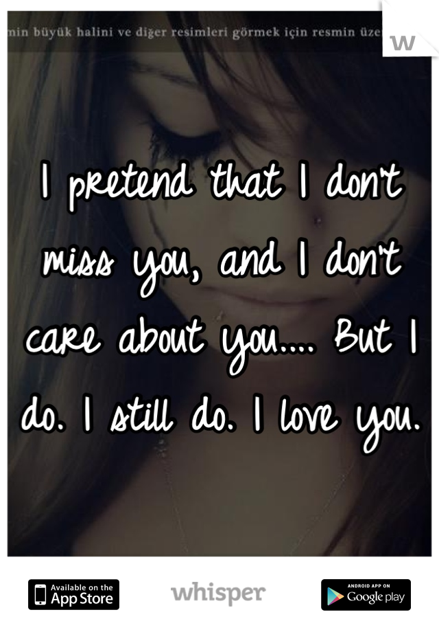 I pretend that I don't miss you, and I don't care about you.... But I do. I still do. I love you.