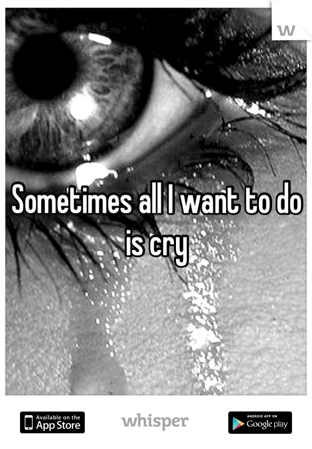 Sometimes all I want to do is cry