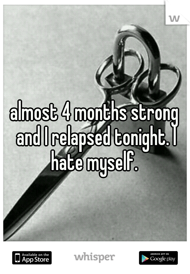 almost 4 months strong and I relapsed tonight. I hate myself. 