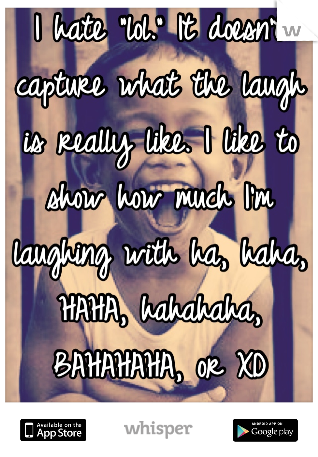 I hate "lol." It doesn't capture what the laugh is really like. I like to show how much I'm laughing with ha, haha, HAHA, hahahaha, BAHAHAHA, or XD
Ladies take note;)