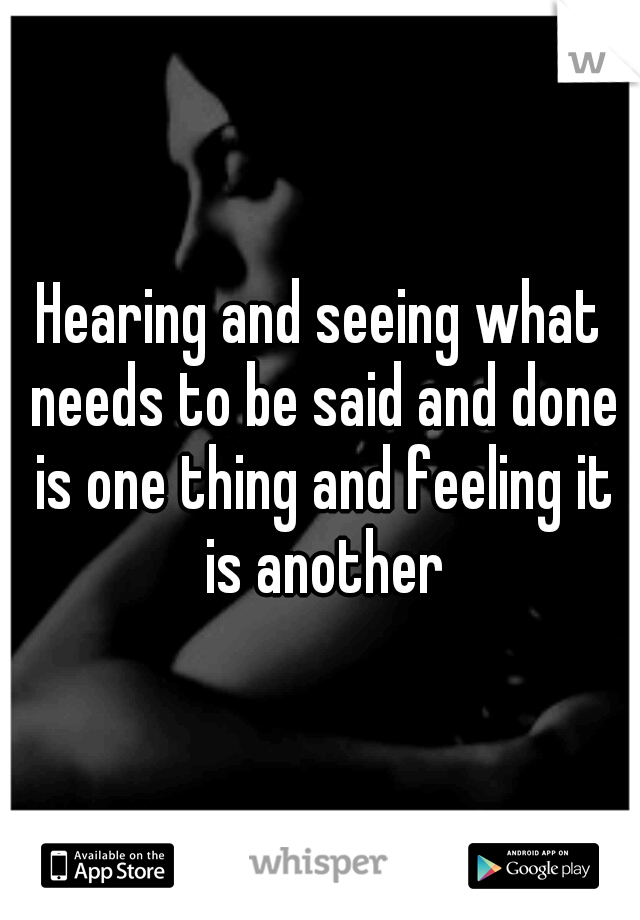 Hearing and seeing what needs to be said and done is one thing and feeling it is another