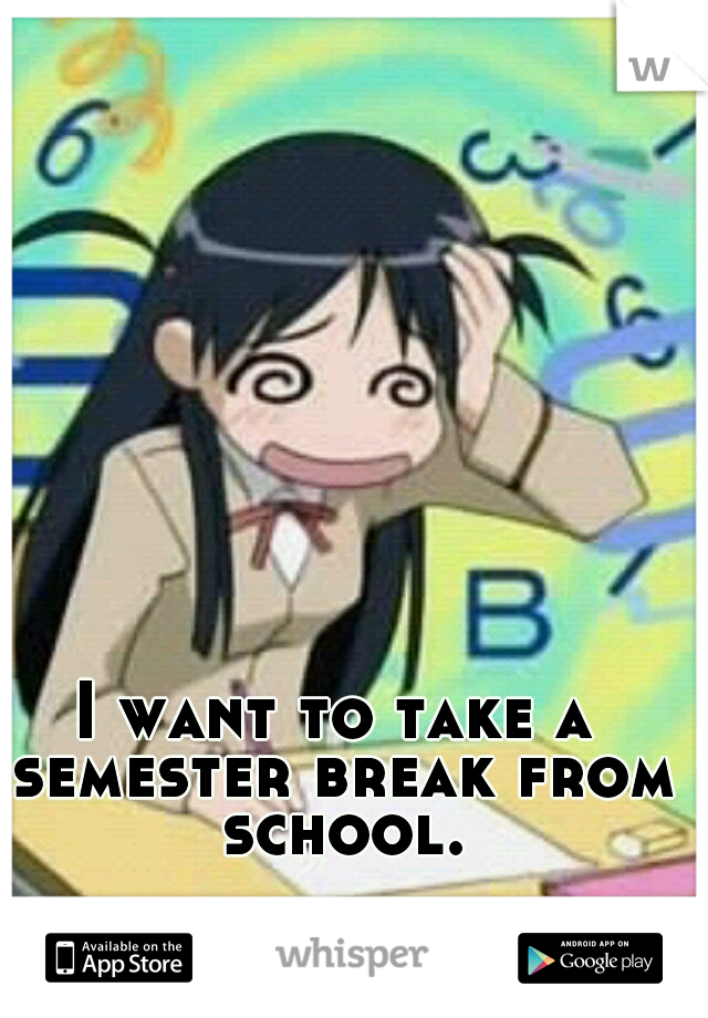 I want to take a semester break from school.