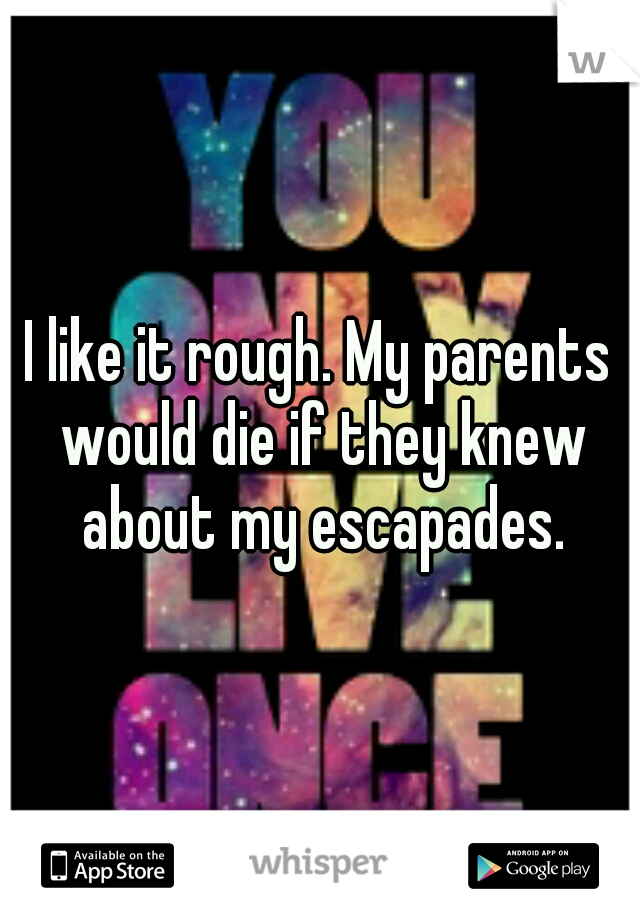 I like it rough. My parents would die if they knew about my escapades.