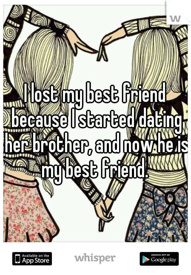 I lost my best friend because I started dating her brother, and now he is my best friend. 