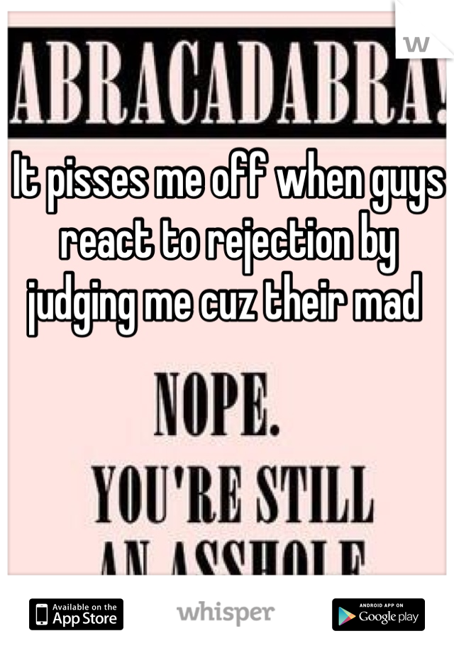 It pisses me off when guys react to rejection by judging me cuz their mad 